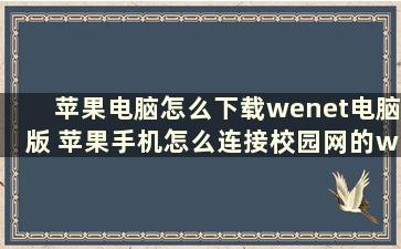 苹果电脑怎么下载wenet电脑版 苹果手机怎么连接校园网的wi-fi